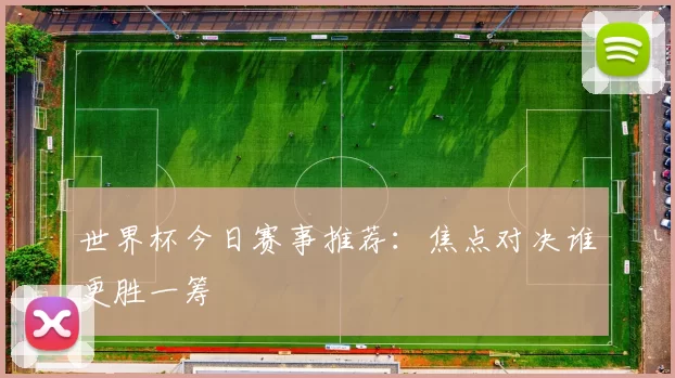 世界杯今日赛事推荐:焦点对决谁更胜一筹