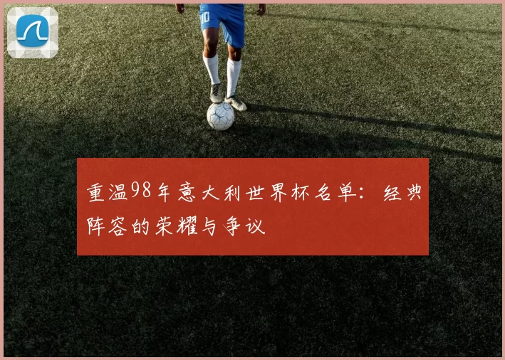 重温98年意大利世界杯名单:经典阵容的荣耀与争议