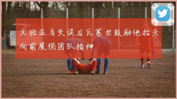 文班亚马失误后瓦塞尔鼓励他抬头向前展现团队精神