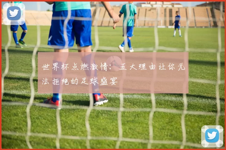 世界杯点燃激情:五大理由让你无法拒绝的足球盛宴