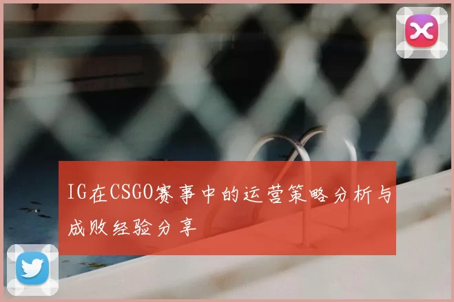 IG在CSGO赛事中的运营策略分析与成败经验分享