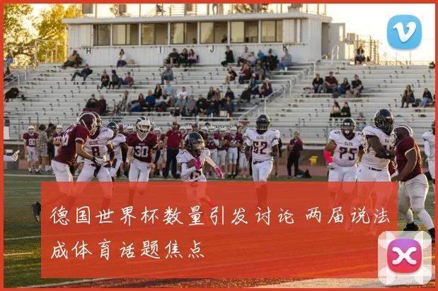 德国世界杯数量引发讨论 两届说法成体育话题焦点