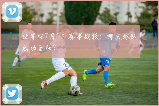世界杯7月1日赛事战报:哪支球队成功晋级?