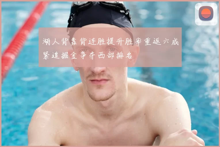 湖人背靠背连胜提升胜率重返六成紧追掘金争夺西部排名