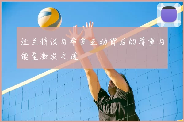 杜兰特谈与希罗互动背后的尊重与能量激发之道