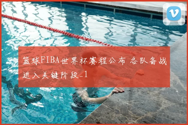 篮球FIBA世界杯赛程公布 各队备战进入关键阶段_1
