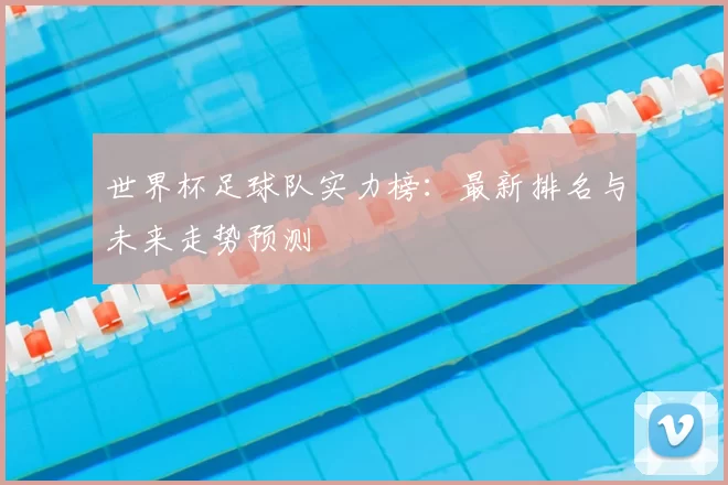 世界杯足球队实力榜:最新排名与未来走势预测