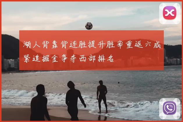 湖人背靠背连胜提升胜率重返六成紧追掘金争夺西部排名