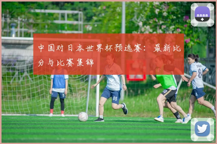 中国对日本世界杯预选赛:最新比分与比赛集锦