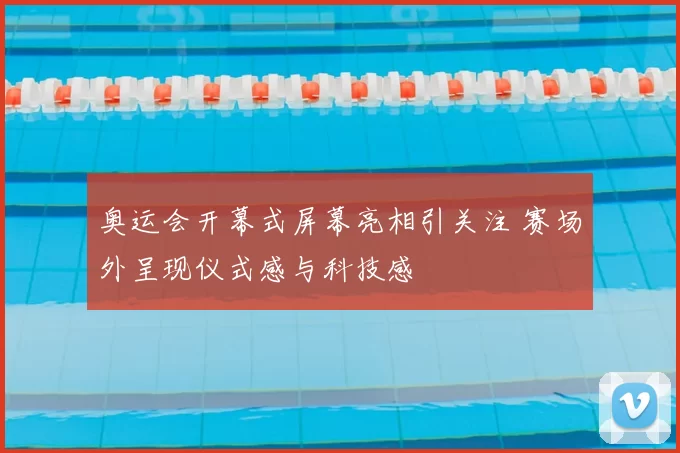 奥运会开幕式屏幕亮相引关注 赛场外呈现仪式感与科技感