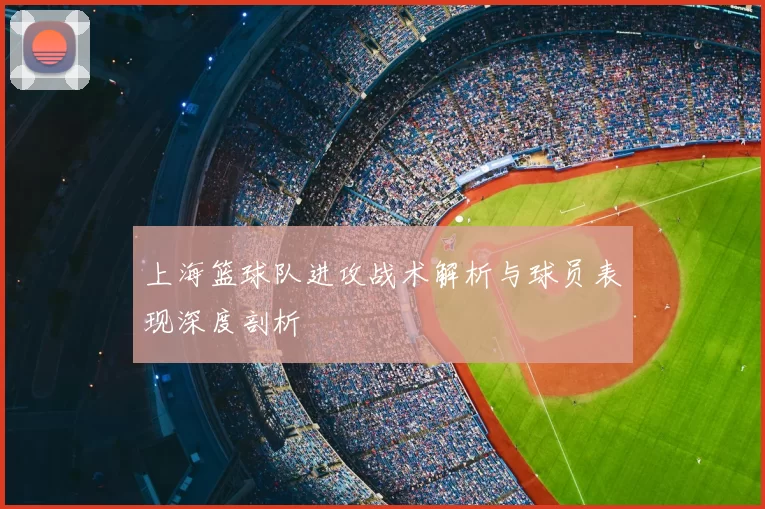 上海篮球队进攻战术解析与球员表现深度剖析