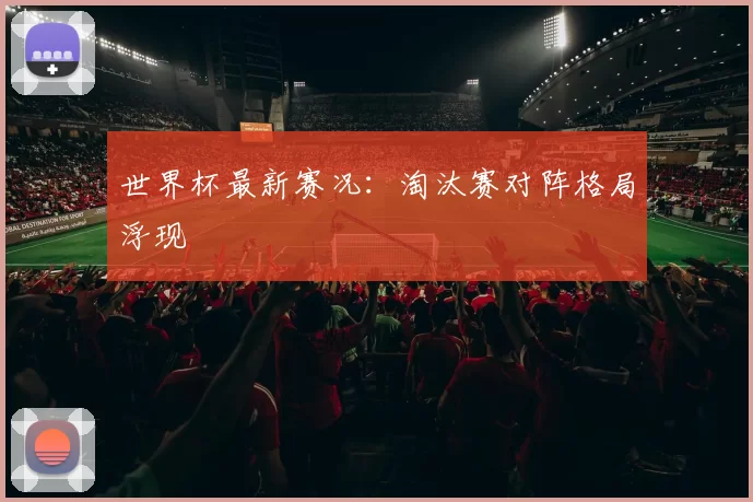 世界杯最新赛况:淘汰赛对阵格局浮现