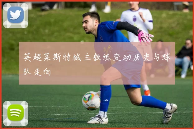 英超莱斯特城主教练变动历史与球队走向