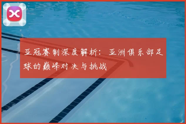 亚冠赛制深度解析:亚洲俱乐部足球的巅峰对决与挑战