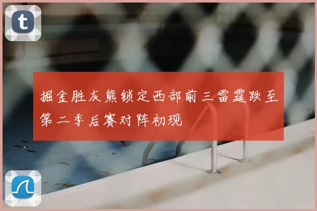 掘金胜灰熊锁定西部前三雷霆跌至第二季后赛对阵初现