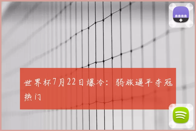 世界杯7月22日爆冷:弱旅逼平夺冠热门