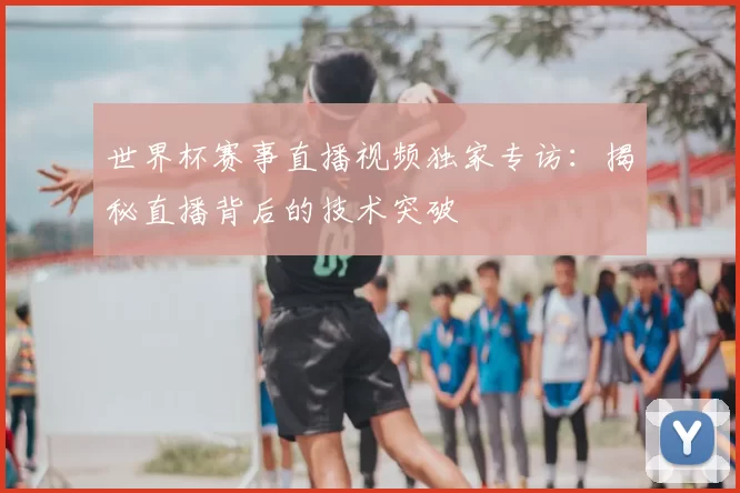 世界杯赛事直播视频独家专访:揭秘直播背后的技术突破