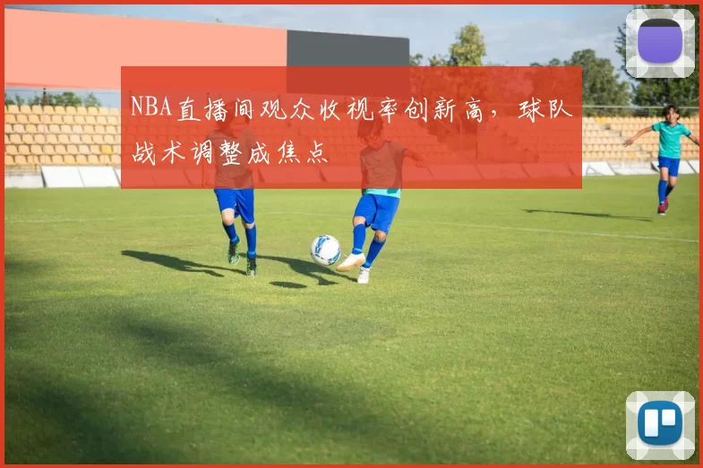 NBA直播间观众收视率创新高,球队战术调整成焦点