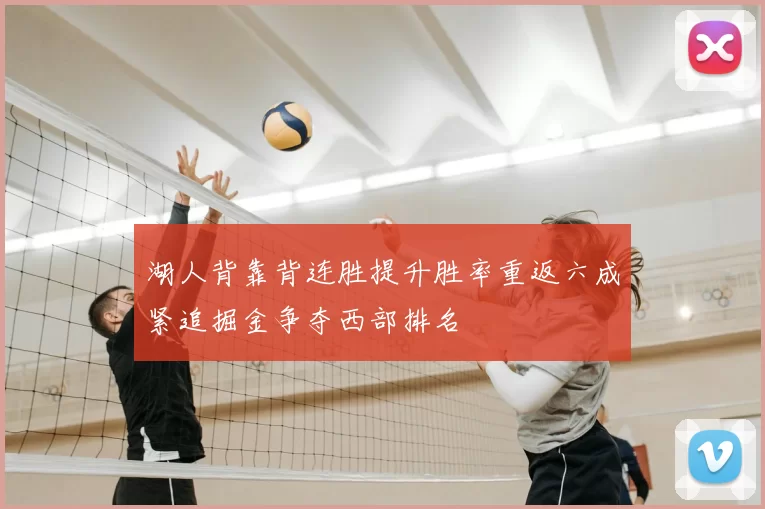 湖人背靠背连胜提升胜率重返六成紧追掘金争夺西部排名