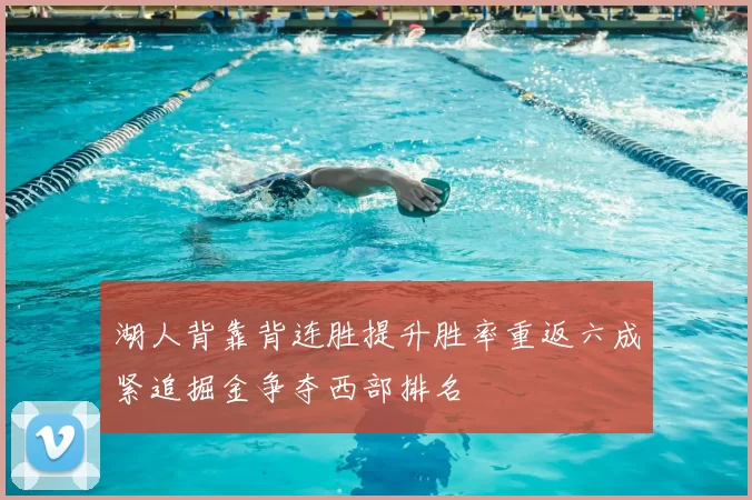湖人背靠背连胜提升胜率重返六成紧追掘金争夺西部排名