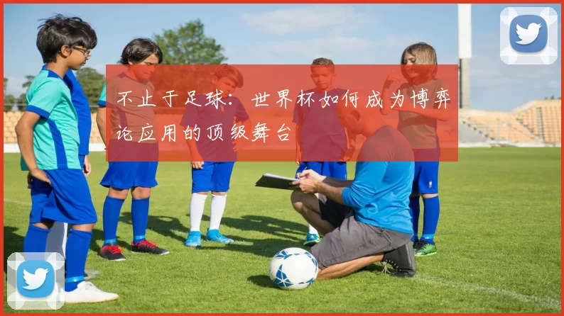 不止于足球:世界杯如何成为博弈论应用的顶级舞台
