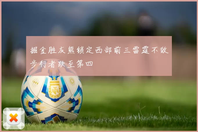 掘金胜灰熊锁定西部前三雷霆不敌步行者跌至第四
