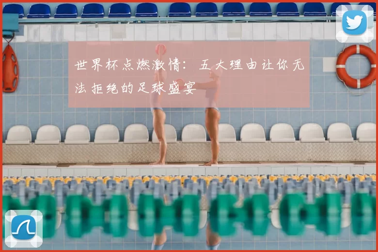 世界杯点燃激情:五大理由让你无法拒绝的足球盛宴