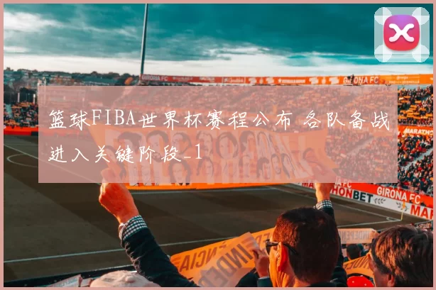篮球FIBA世界杯赛程公布 各队备战进入关键阶段_1