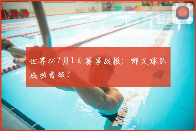 世界杯7月1日赛事战报:哪支球队成功晋级?