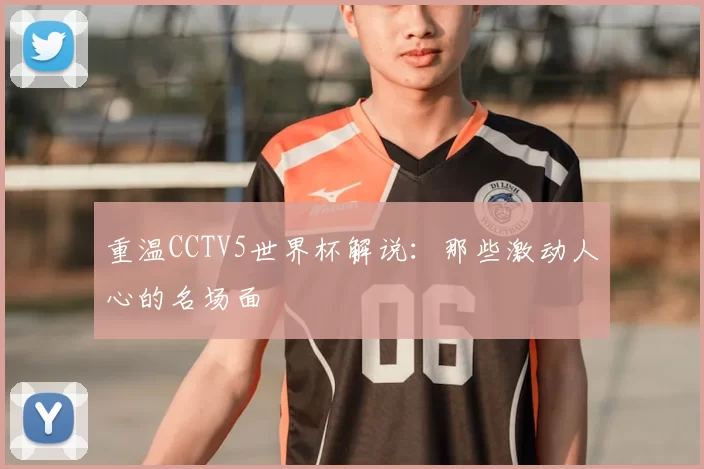 重温CCTV5世界杯解说:那些激动人心的名场面