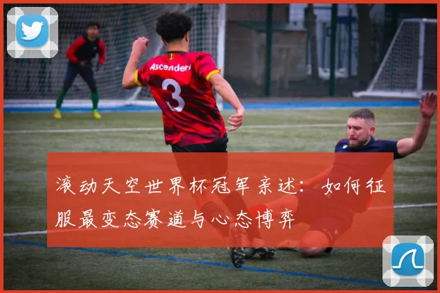 滚动天空世界杯冠军亲述:如何征服最变态赛道与心态博弈