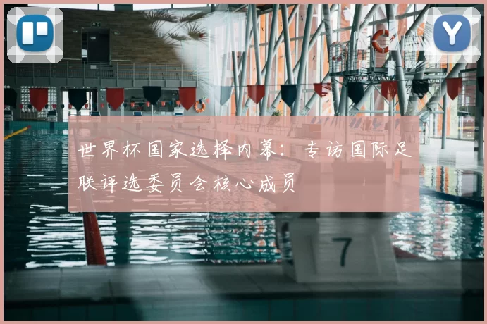 世界杯国家选择内幕:专访国际足联评选委员会核心成员