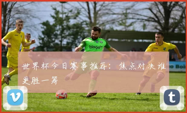 世界杯今日赛事推荐:焦点对决谁更胜一筹