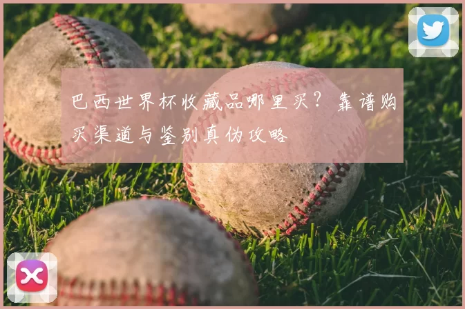 巴西世界杯收藏品哪里买?靠谱购买渠道与鉴别真伪攻略