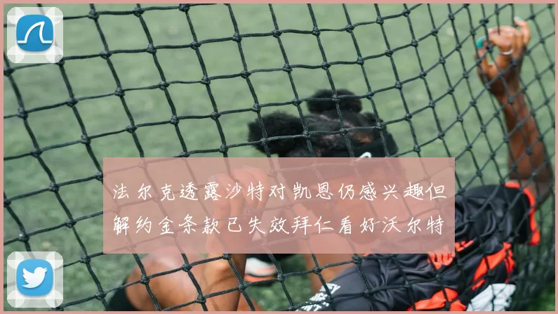 法尔克透露沙特对凯恩仍感兴趣但解约金条款已失效拜仁看好沃尔特马德