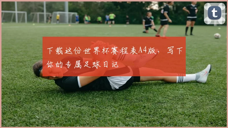 下载这份世界杯赛程表A4版,写下你的专属足球日记