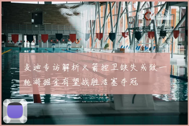 麦迪专访解析火箭控卫缺失或致一轮游掘金有望战胜活塞夺冠
