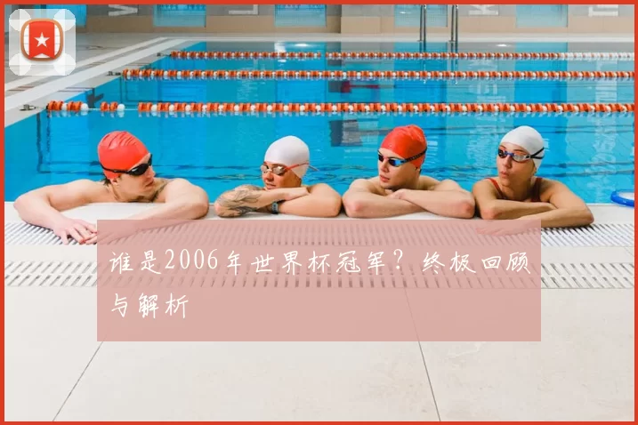 谁是2006年世界杯冠军?终极回顾与解析