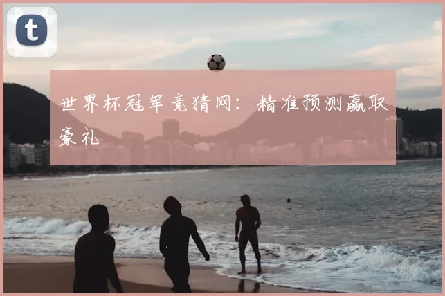 世界杯冠军竞猜网:精准预测赢取豪礼