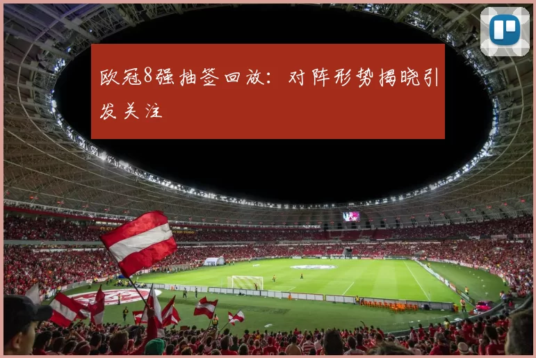 欧冠8强抽签回放:对阵形势揭晓引发关注