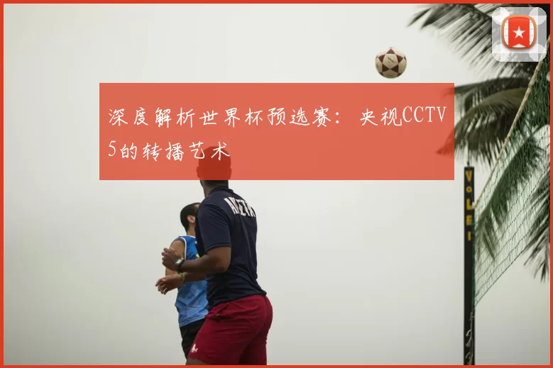 深度解析世界杯预选赛:央视CCTV5的转播艺术