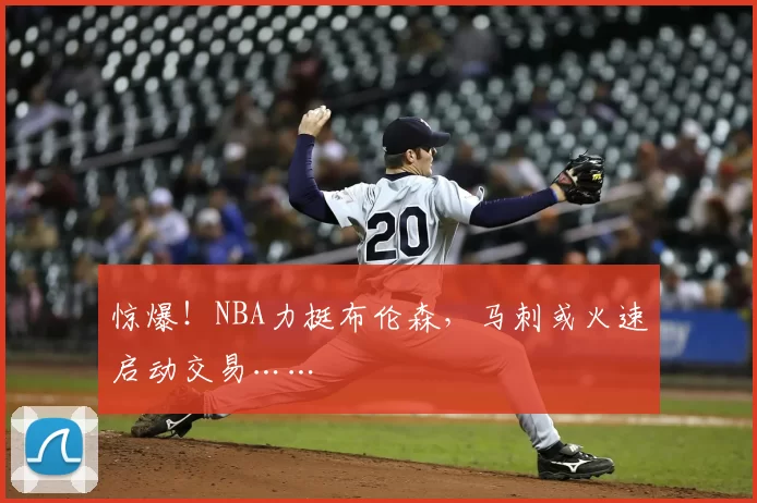 惊爆!NBA力挺布伦森,马刺或火速启动交易……