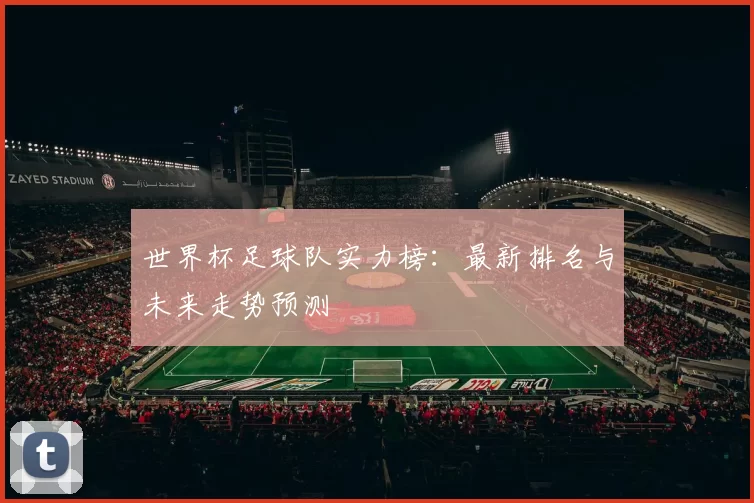 世界杯足球队实力榜:最新排名与未来走势预测