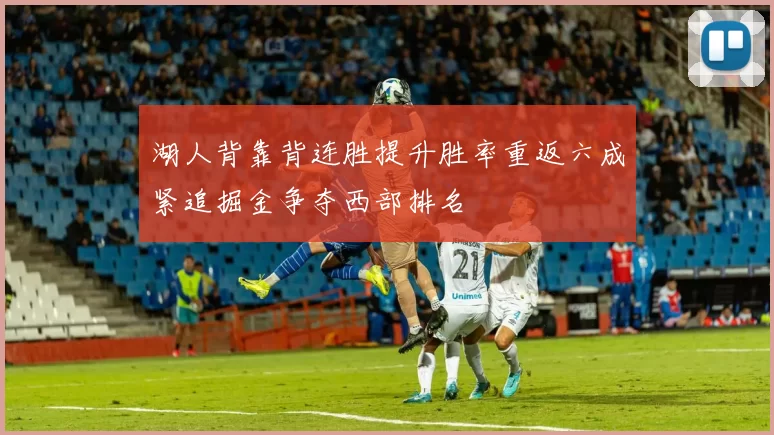 湖人背靠背连胜提升胜率重返六成紧追掘金争夺西部排名