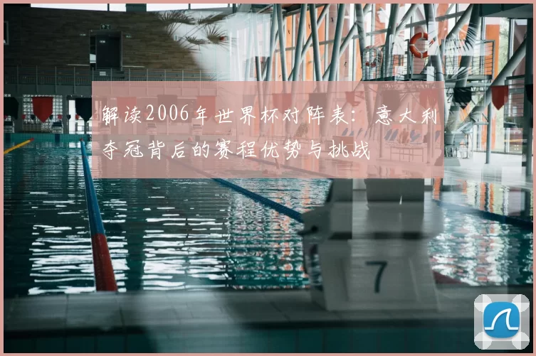 解读2006年世界杯对阵表:意大利夺冠背后的赛程优势与挑战