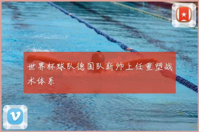 世界杯球队德国队新帅上任重塑战术体系