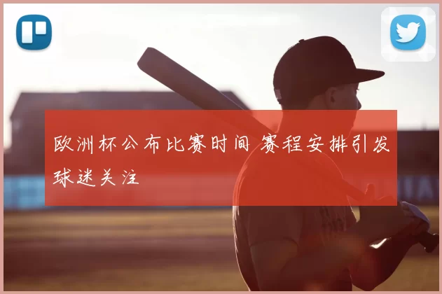 欧洲杯公布比赛时间 赛程安排引发球迷关注