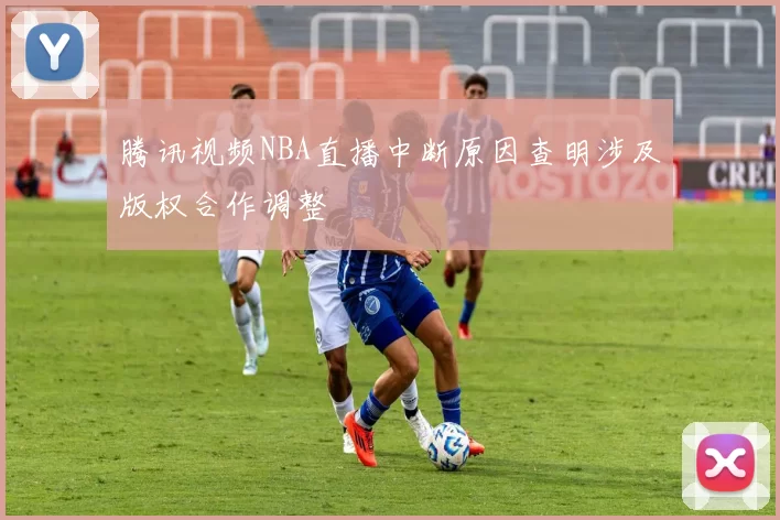 腾讯视频NBA直播中断原因查明涉及版权合作调整