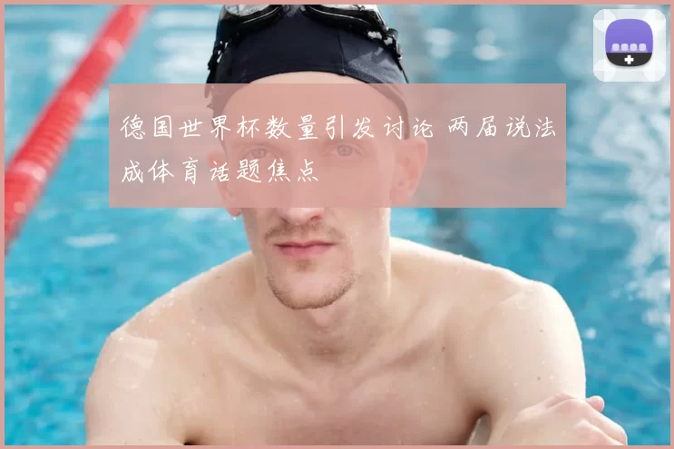 德国世界杯数量引发讨论 两届说法成体育话题焦点