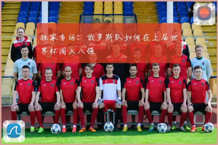 独家专访:俄罗斯队如何在上届世界杯闯入八强